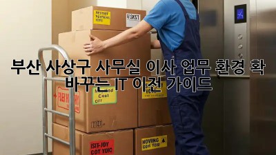 부산 사상구 사무실 이사? 업무 환경 확 바꾸는 IT 이전 가이드!